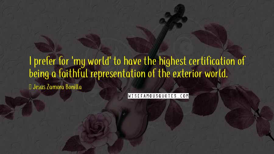 Jesus Zamora Bonilla Quotes: I prefer for 'my world' to have the highest certification of being a faithful representation of the exterior world.