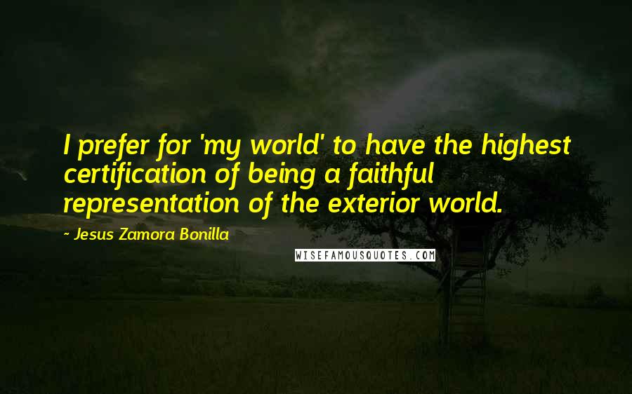 Jesus Zamora Bonilla Quotes: I prefer for 'my world' to have the highest certification of being a faithful representation of the exterior world.