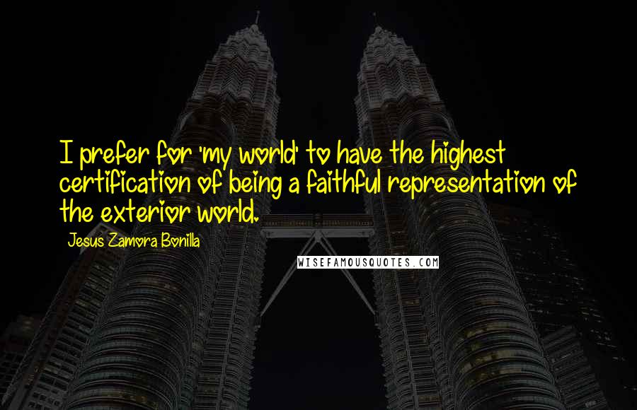 Jesus Zamora Bonilla Quotes: I prefer for 'my world' to have the highest certification of being a faithful representation of the exterior world.