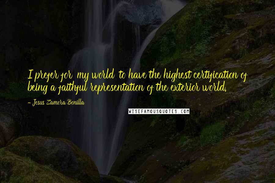 Jesus Zamora Bonilla Quotes: I prefer for 'my world' to have the highest certification of being a faithful representation of the exterior world.