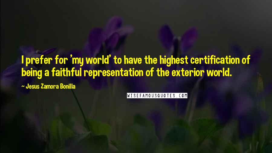 Jesus Zamora Bonilla Quotes: I prefer for 'my world' to have the highest certification of being a faithful representation of the exterior world.