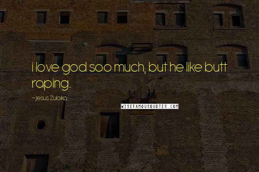 Jesus Zulaika Quotes: i love god soo much, but he like butt raping.