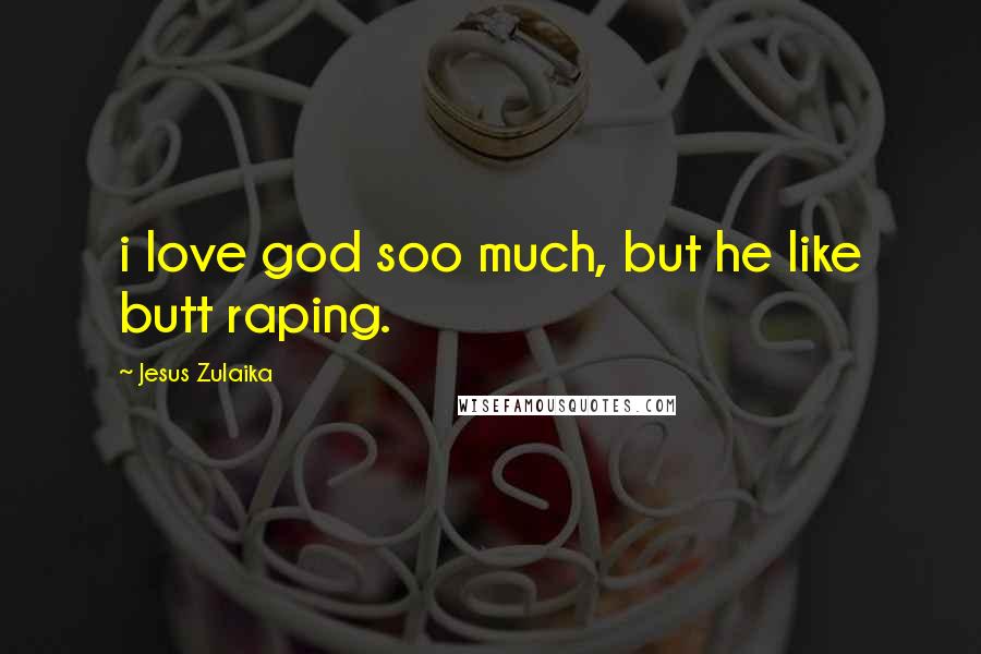 Jesus Zulaika Quotes: i love god soo much, but he like butt raping.