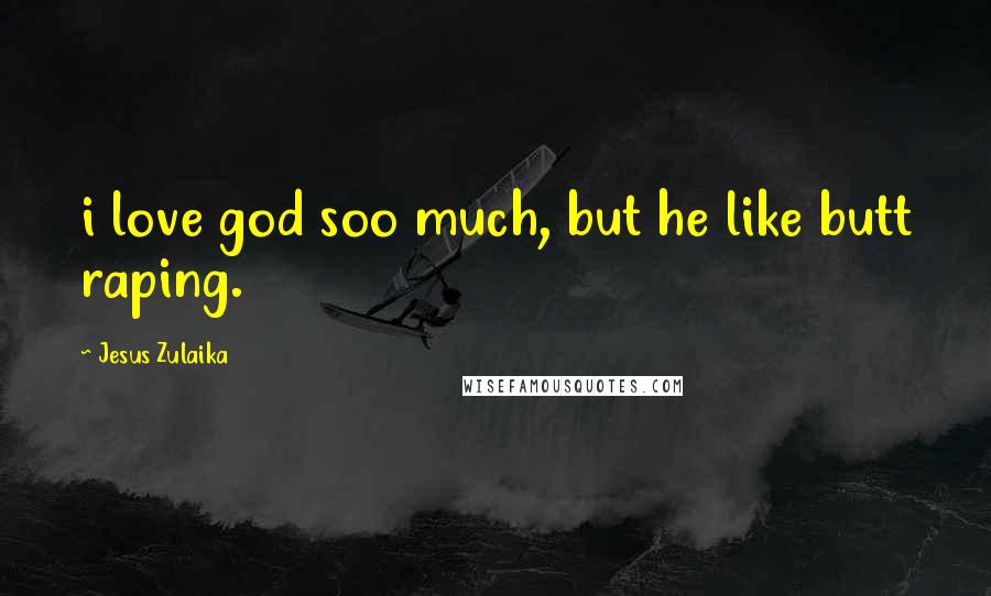 Jesus Zulaika Quotes: i love god soo much, but he like butt raping.