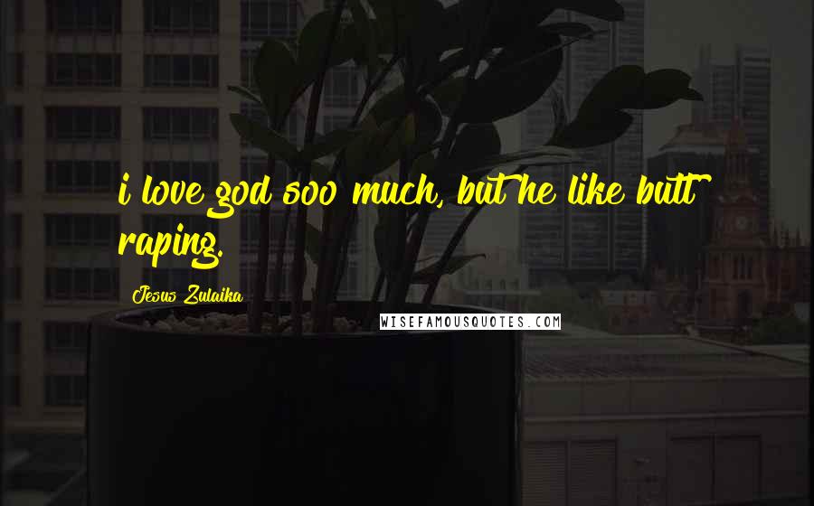 Jesus Zulaika Quotes: i love god soo much, but he like butt raping.