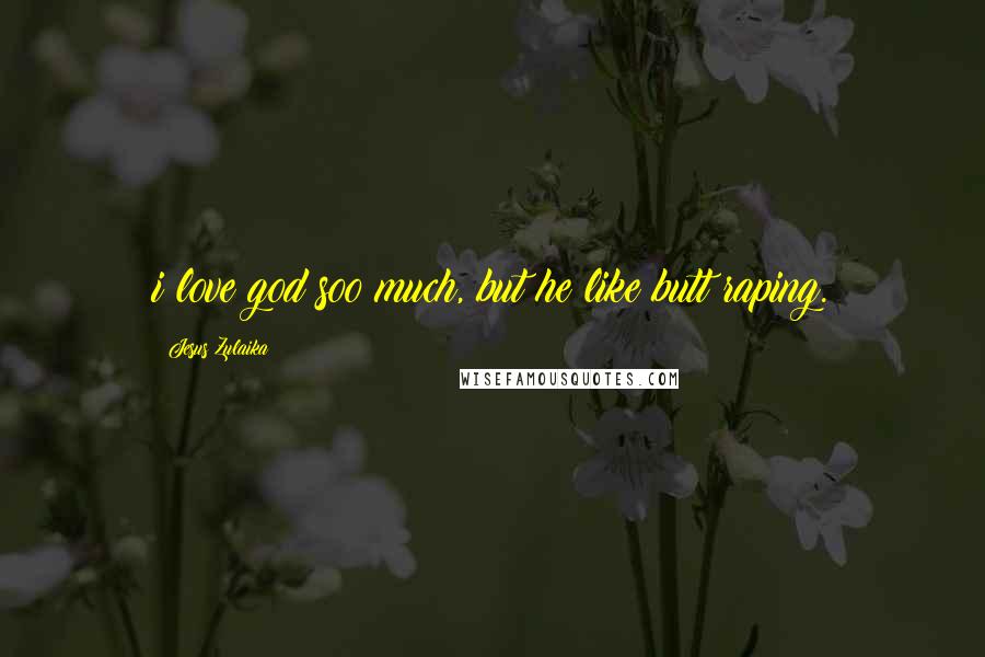 Jesus Zulaika Quotes: i love god soo much, but he like butt raping.