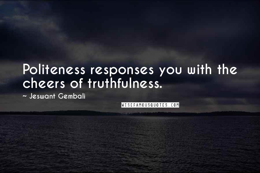 Jeswant Gembali Quotes: Politeness responses you with the cheers of truthfulness.
