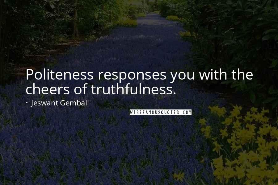 Jeswant Gembali Quotes: Politeness responses you with the cheers of truthfulness.