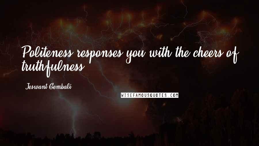 Jeswant Gembali Quotes: Politeness responses you with the cheers of truthfulness.