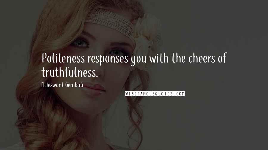 Jeswant Gembali Quotes: Politeness responses you with the cheers of truthfulness.