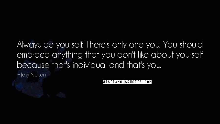 Jesy Nelson Quotes: Always be yourself. There's only one you. You should embrace anything that you don't like about yourself because that's individual and that's you.