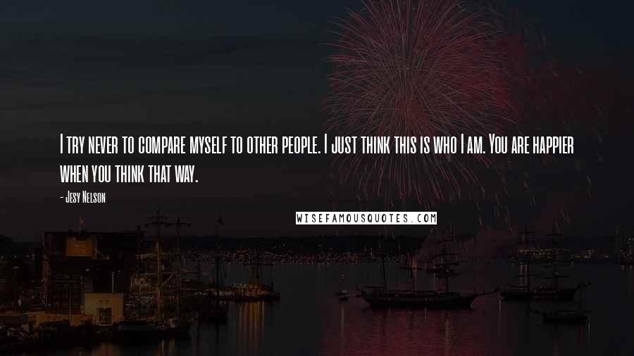 Jesy Nelson Quotes: I try never to compare myself to other people. I just think this is who I am. You are happier when you think that way.