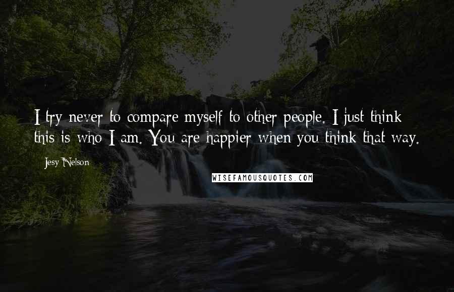 Jesy Nelson Quotes: I try never to compare myself to other people. I just think this is who I am. You are happier when you think that way.