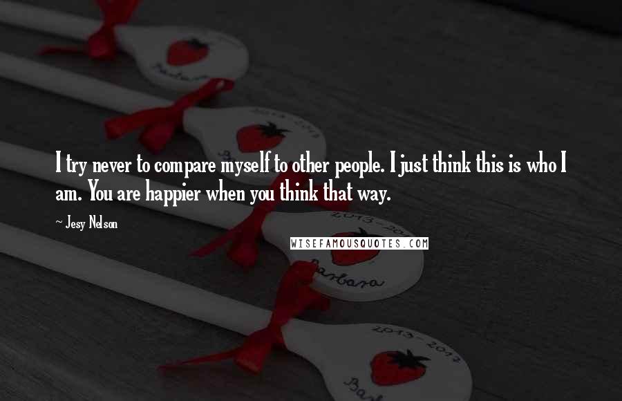 Jesy Nelson Quotes: I try never to compare myself to other people. I just think this is who I am. You are happier when you think that way.