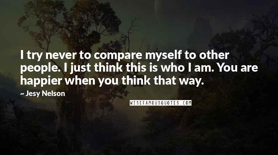 Jesy Nelson Quotes: I try never to compare myself to other people. I just think this is who I am. You are happier when you think that way.