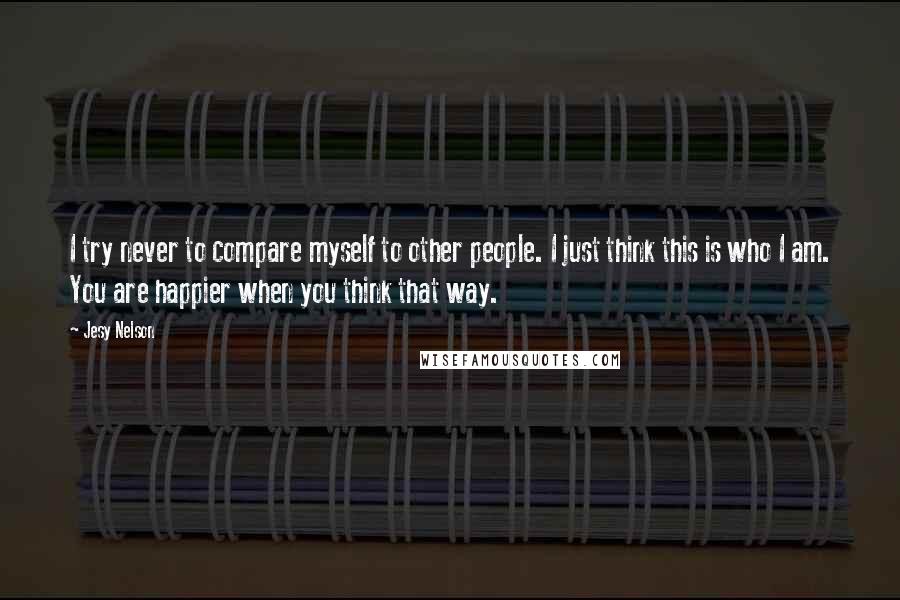 Jesy Nelson Quotes: I try never to compare myself to other people. I just think this is who I am. You are happier when you think that way.