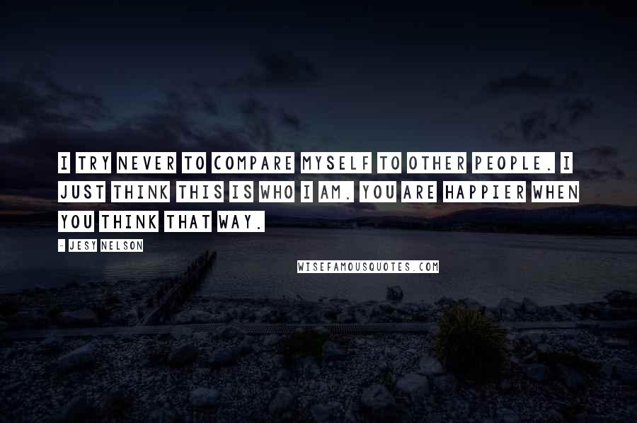 Jesy Nelson Quotes: I try never to compare myself to other people. I just think this is who I am. You are happier when you think that way.