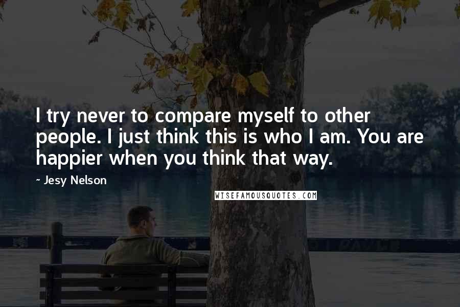 Jesy Nelson Quotes: I try never to compare myself to other people. I just think this is who I am. You are happier when you think that way.