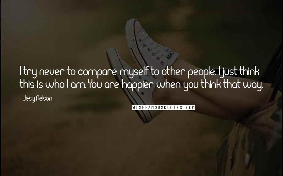 Jesy Nelson Quotes: I try never to compare myself to other people. I just think this is who I am. You are happier when you think that way.