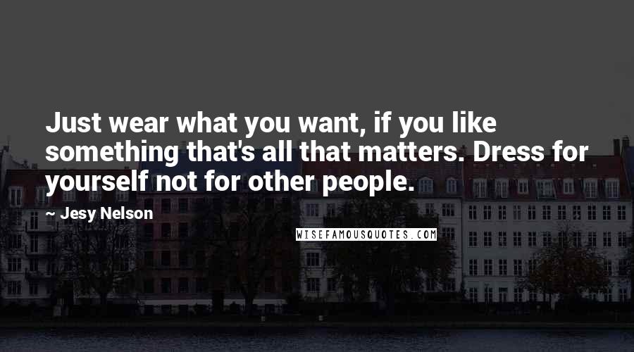 Jesy Nelson Quotes: Just wear what you want, if you like something that's all that matters. Dress for yourself not for other people.