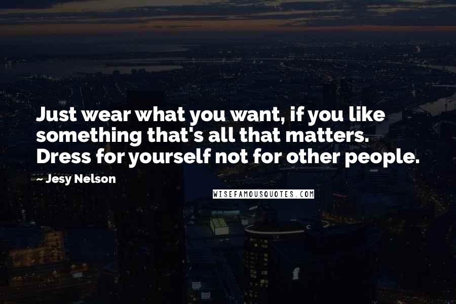 Jesy Nelson Quotes: Just wear what you want, if you like something that's all that matters. Dress for yourself not for other people.