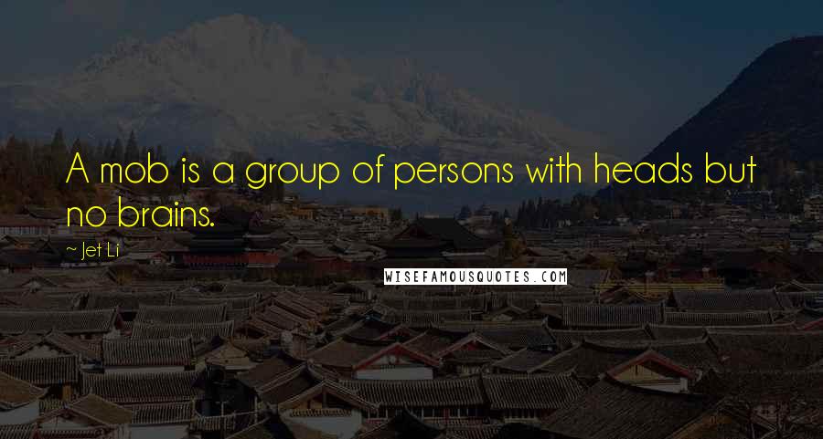 Jet Li Quotes: A mob is a group of persons with heads but no brains.