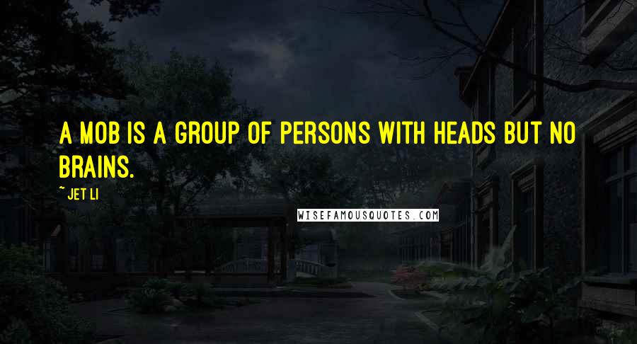 Jet Li Quotes: A mob is a group of persons with heads but no brains.
