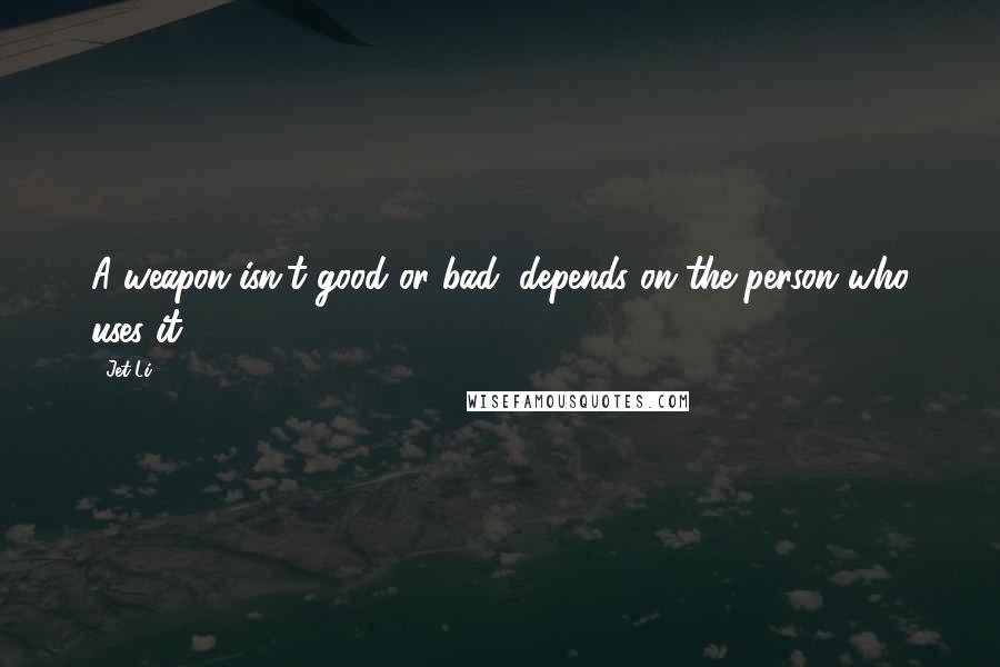 Jet Li Quotes: A weapon isn't good or bad, depends on the person who uses it.