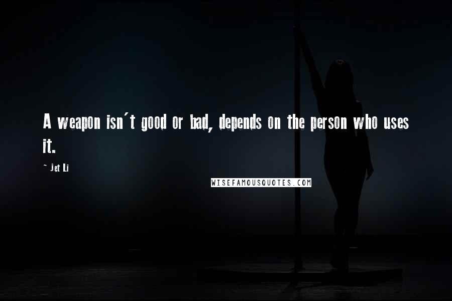 Jet Li Quotes: A weapon isn't good or bad, depends on the person who uses it.