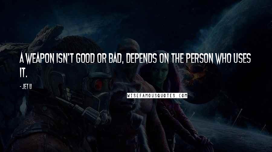 Jet Li Quotes: A weapon isn't good or bad, depends on the person who uses it.