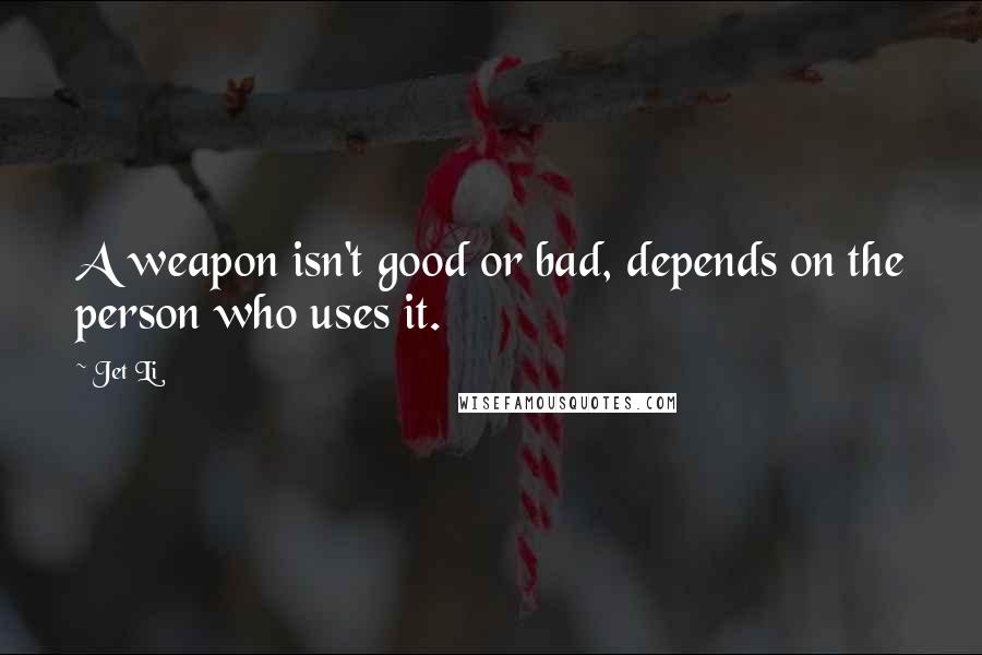 Jet Li Quotes: A weapon isn't good or bad, depends on the person who uses it.