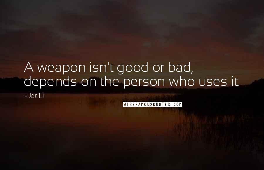 Jet Li Quotes: A weapon isn't good or bad, depends on the person who uses it.