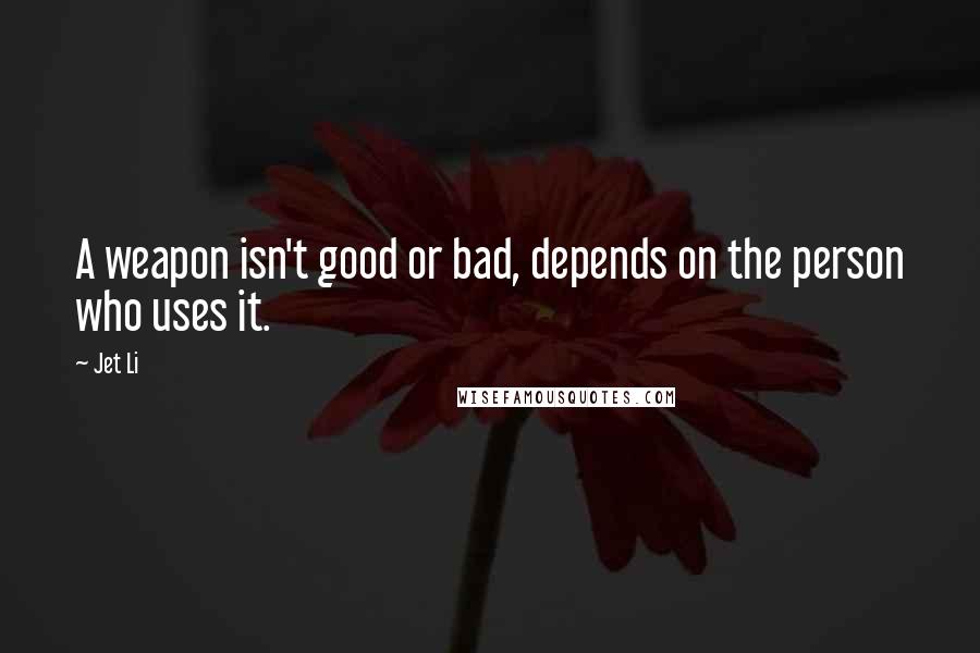 Jet Li Quotes: A weapon isn't good or bad, depends on the person who uses it.