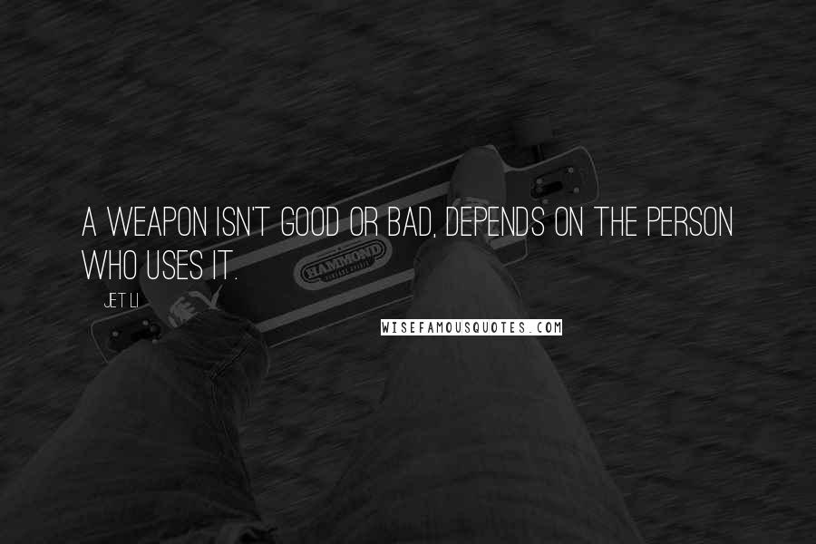 Jet Li Quotes: A weapon isn't good or bad, depends on the person who uses it.