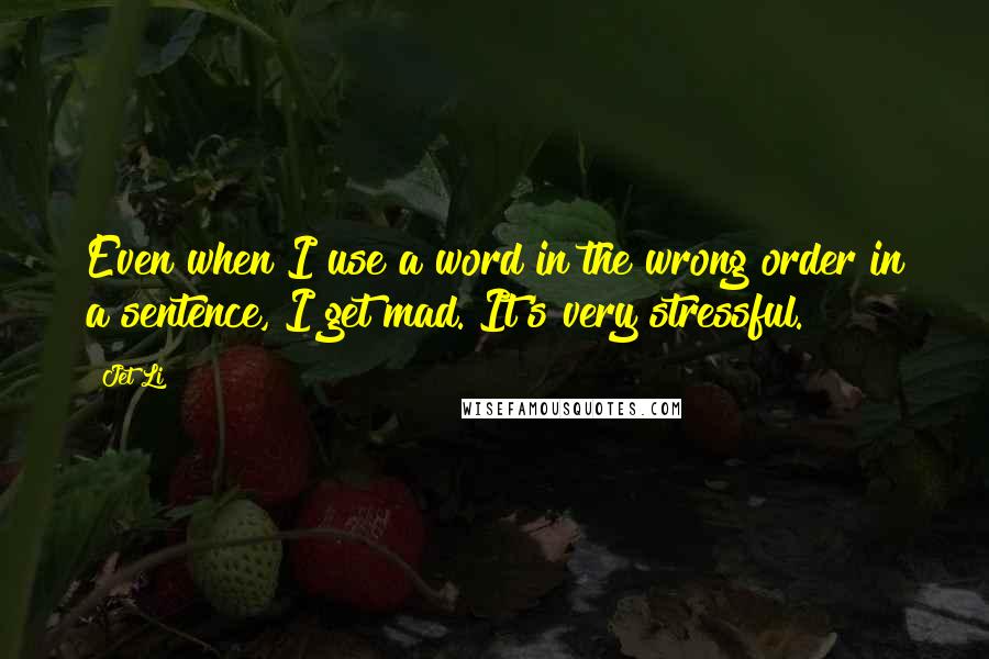 Jet Li Quotes: Even when I use a word in the wrong order in a sentence, I get mad. It's very stressful.