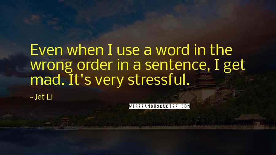 Jet Li Quotes: Even when I use a word in the wrong order in a sentence, I get mad. It's very stressful.