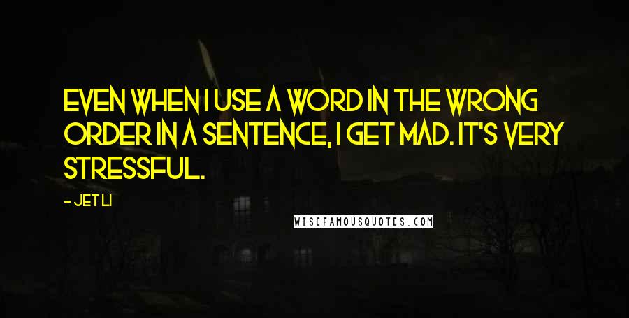 Jet Li Quotes: Even when I use a word in the wrong order in a sentence, I get mad. It's very stressful.