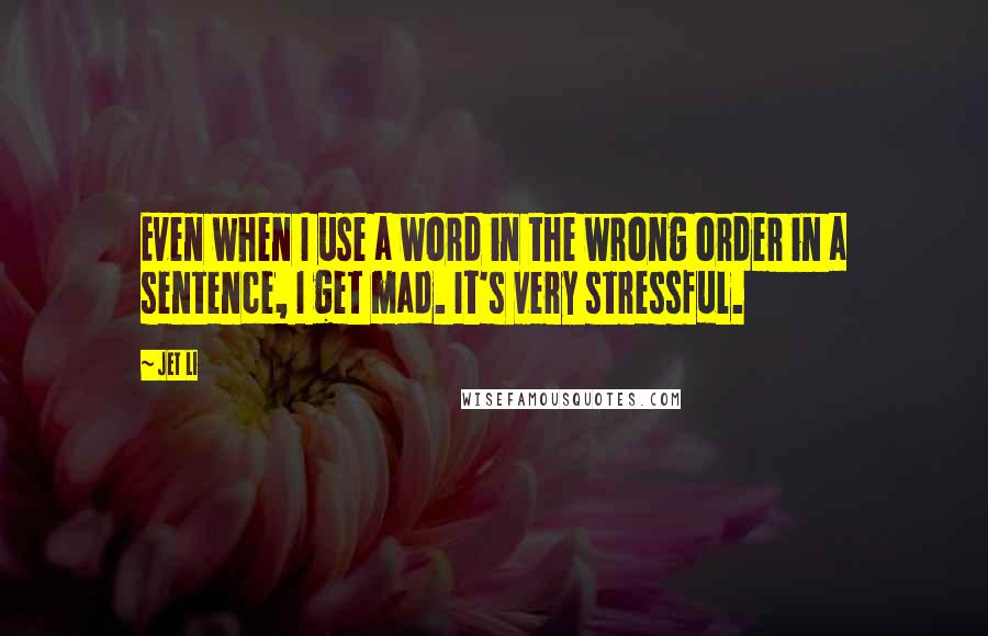 Jet Li Quotes: Even when I use a word in the wrong order in a sentence, I get mad. It's very stressful.