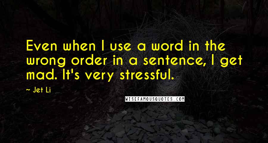 Jet Li Quotes: Even when I use a word in the wrong order in a sentence, I get mad. It's very stressful.