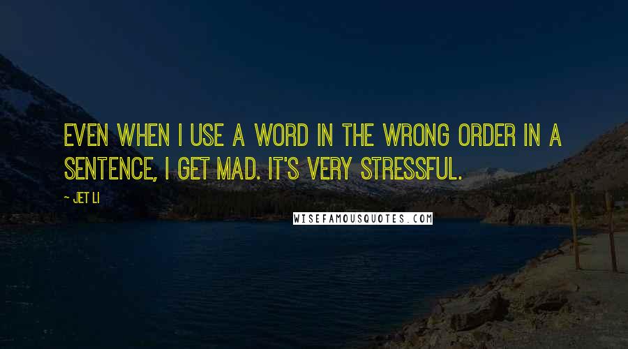 Jet Li Quotes: Even when I use a word in the wrong order in a sentence, I get mad. It's very stressful.