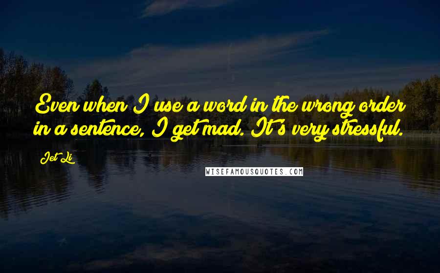 Jet Li Quotes: Even when I use a word in the wrong order in a sentence, I get mad. It's very stressful.