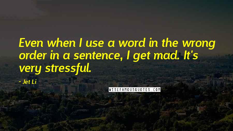 Jet Li Quotes: Even when I use a word in the wrong order in a sentence, I get mad. It's very stressful.