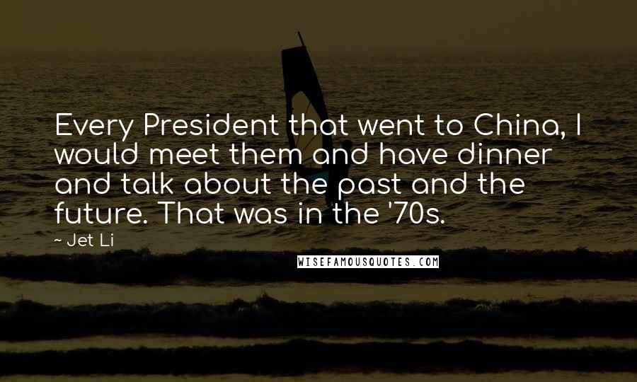 Jet Li Quotes: Every President that went to China, I would meet them and have dinner and talk about the past and the future. That was in the '70s.