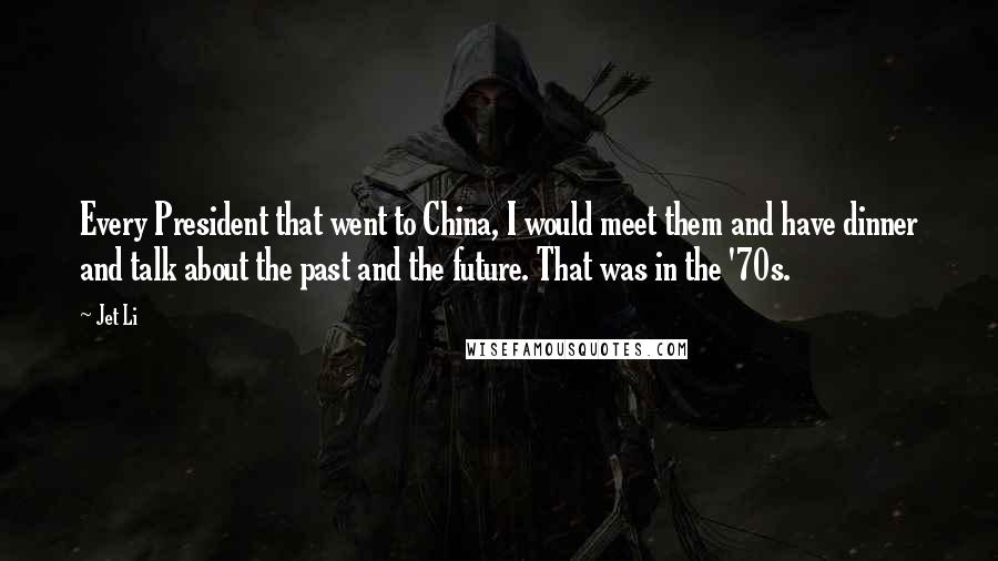 Jet Li Quotes: Every President that went to China, I would meet them and have dinner and talk about the past and the future. That was in the '70s.