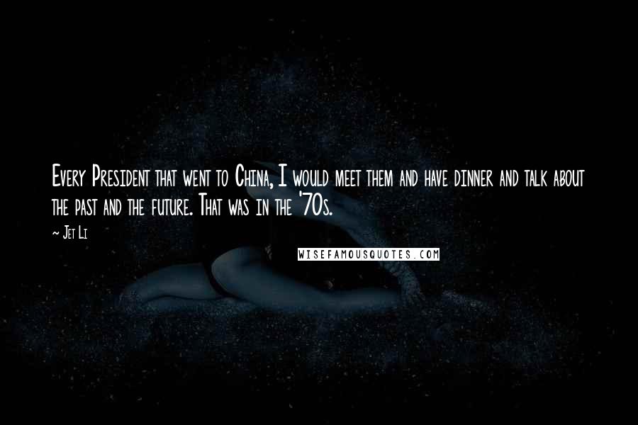 Jet Li Quotes: Every President that went to China, I would meet them and have dinner and talk about the past and the future. That was in the '70s.