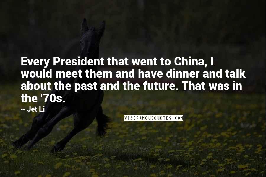 Jet Li Quotes: Every President that went to China, I would meet them and have dinner and talk about the past and the future. That was in the '70s.