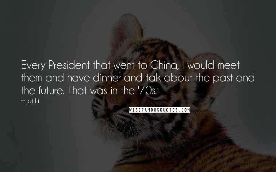 Jet Li Quotes: Every President that went to China, I would meet them and have dinner and talk about the past and the future. That was in the '70s.