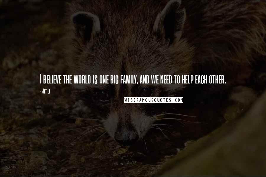 Jet Li Quotes: I believe the world is one big family, and we need to help each other.