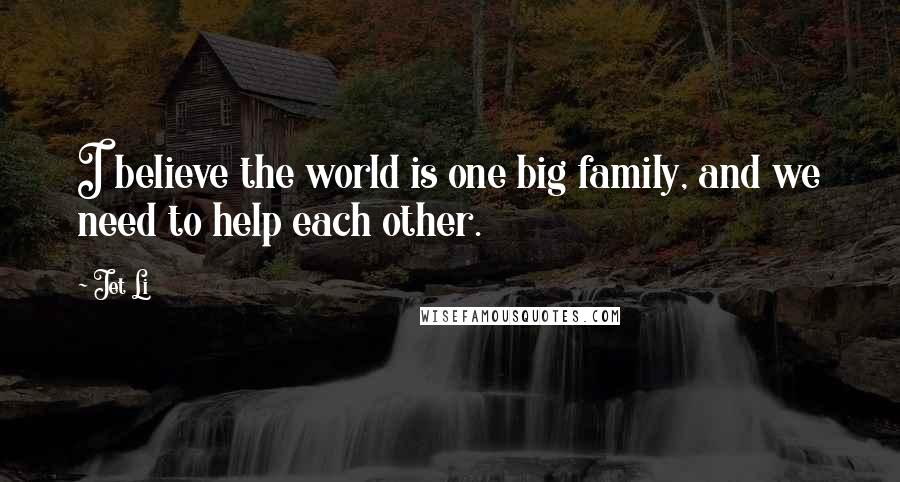 Jet Li Quotes: I believe the world is one big family, and we need to help each other.