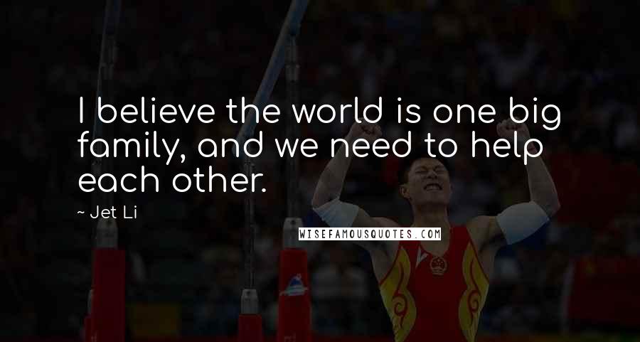 Jet Li Quotes: I believe the world is one big family, and we need to help each other.